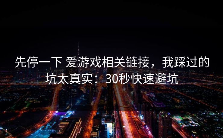 先停一下 爱游戏相关链接,我踩过的坑太真实:30秒快速避坑 先停一下 爱游戏相关链接,我踩过的坑太真实:30秒快速避坑