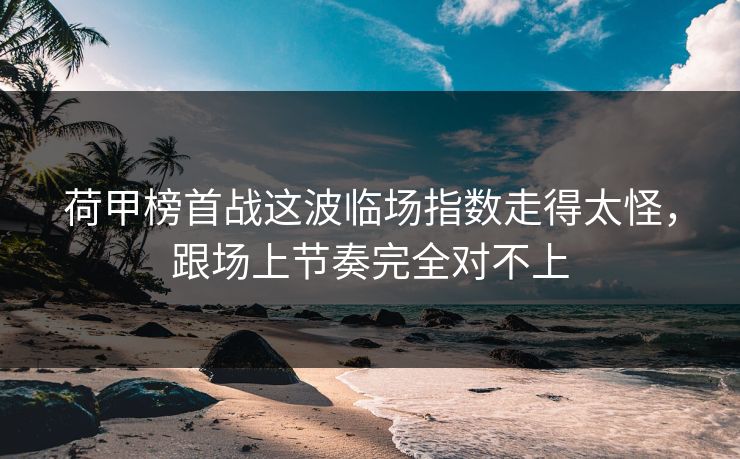 荷甲榜首战这波临场指数走得太怪，跟场上节奏完全对不上