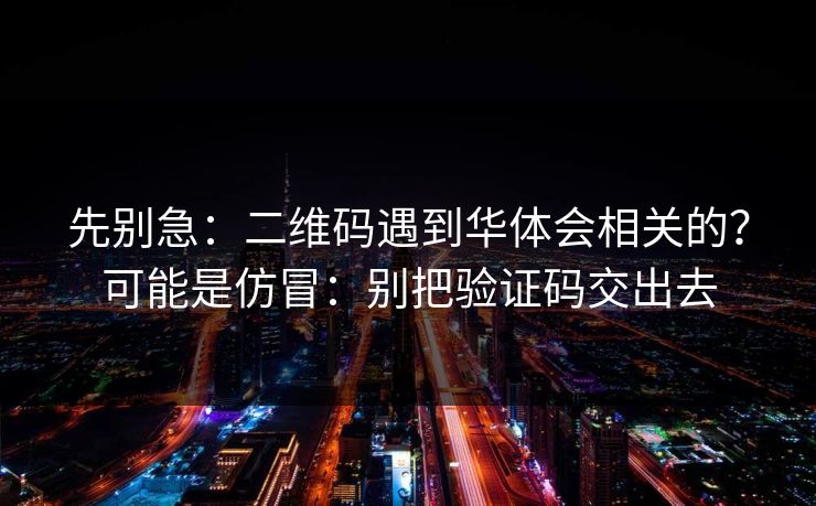 先别急：二维码遇到华体会相关的？可能是仿冒：别把验证码交出去