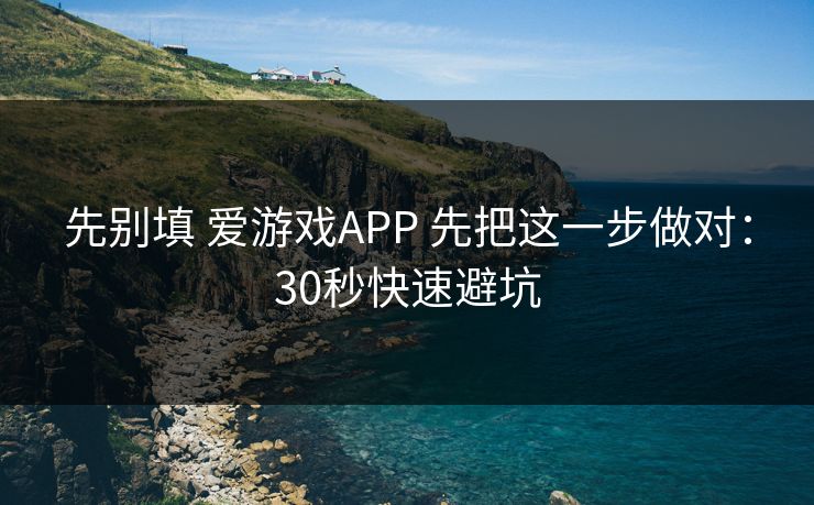 先别填 爱游戏APP 先把这一步做对:30秒快速避坑 先别填 爱游戏APP 先把这一步做对:30秒快速避坑