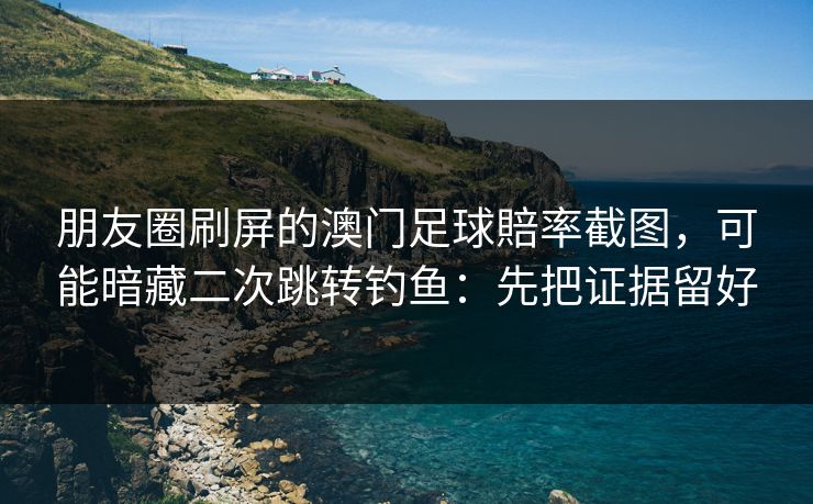 朋友圈刷屏的澳门足球賠率截图，可能暗藏二次跳转钓鱼：先把证据留好