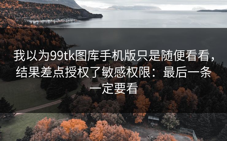 我以为99tk图库手机版只是随便看看,结果差点授权了敏感权限:最后一条一定要看 我以为99tk图库手机版只是随便看看,结果差点授权了敏感权限:最后一条一定要看