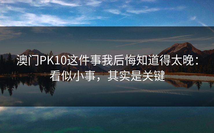 澳门PK10这件事我后悔知道得太晚:看似小事,其实是关键 澳门PK10这件事我后悔知道得太晚:看似小事,其实是关键