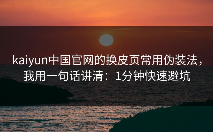 kaiyun中国官网的换皮页常用伪装法，我用一句话讲清：1分钟快速避坑