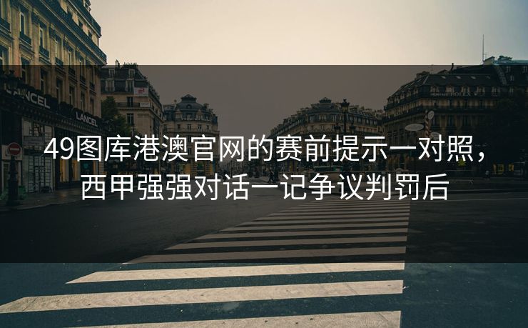 49图库港澳官网的赛前提示一对照，西甲强强对话一记争议判罚后