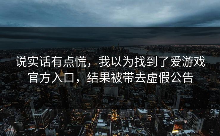 说实话有点慌，我以为找到了爱游戏官方入口，结果被带去虚假公告