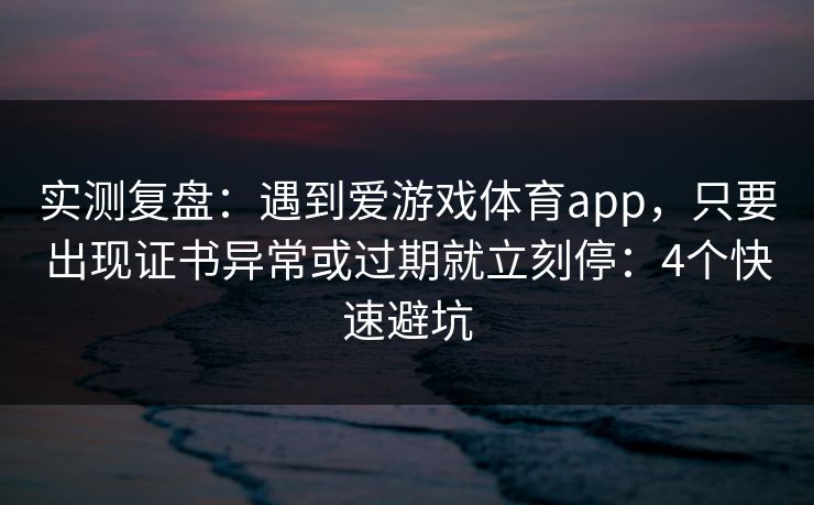 实测复盘：遇到爱游戏体育app，只要出现证书异常或过期就立刻停：4个快速避坑