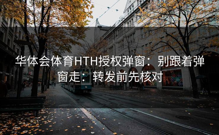 华体会体育HTH授权弹窗：别跟着弹窗走：转发前先核对