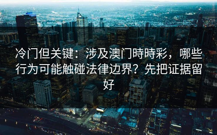 冷门但关键：涉及澳门時時彩，哪些行为可能触碰法律边界？先把证据留好