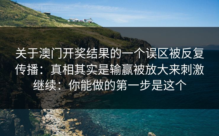 关于澳门开奖结果的一个误区被反复传播:真相其实是输赢被放大来刺激继续:你能做的第一步是这个 关于澳门开奖结果的一个误区被反复传播:真相其实是输赢被放大来刺激继续:你能做的第一步是这个