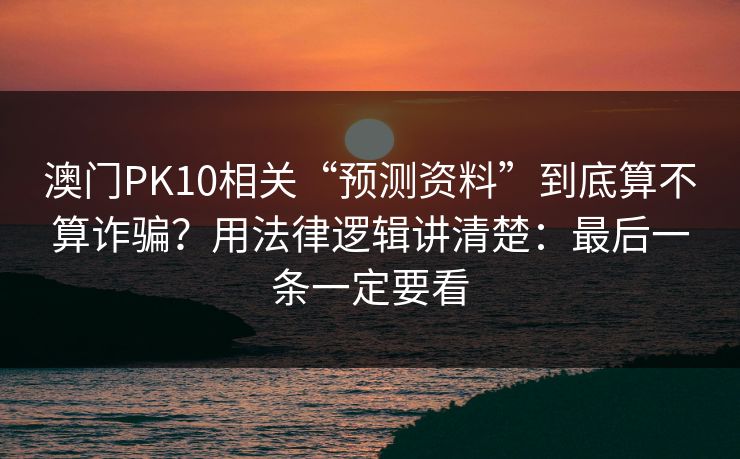 澳门PK10相关“预测资料”到底算不算诈骗？用法律逻辑讲清楚：最后一条一定要看