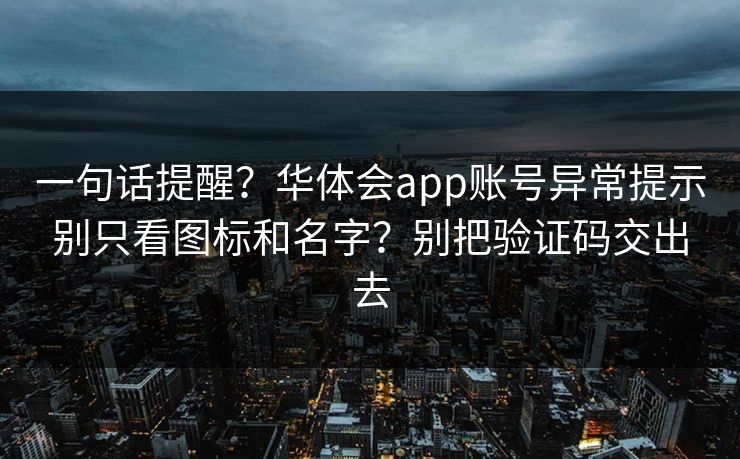 一句话提醒?华体会app账号异常提示别只看图标和名字?别把验证码交出去 一句话提醒?华体会app账号异常提示别只看图标和名字?别把验证码交出去