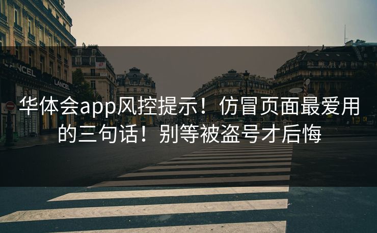 华体会app风控提示!仿冒页面最爱用的三句话!别等被盗号才后悔 华体会app风控提示!仿冒页面最爱用的三句话!别等被盗号才后悔