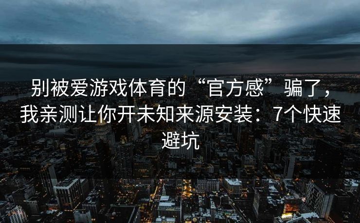 别被爱游戏体育的“官方感”骗了，我亲测让你开未知来源安装：7个快速避坑