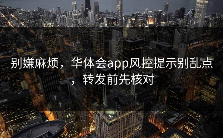别嫌麻烦,华体会app风控提示别乱点,转发前先核对 别嫌麻烦,华体会app风控提示别乱点,转发前先核对