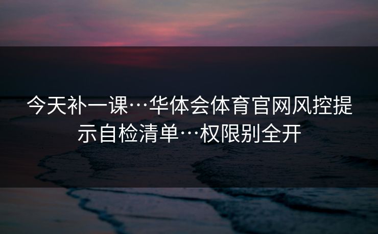 今天补一课…华体会体育官网风控提示自检清单…权限别全开