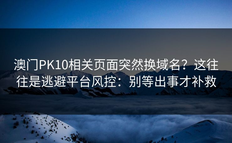 澳门PK10相关页面突然换域名？这往往是逃避平台风控：别等出事才补救