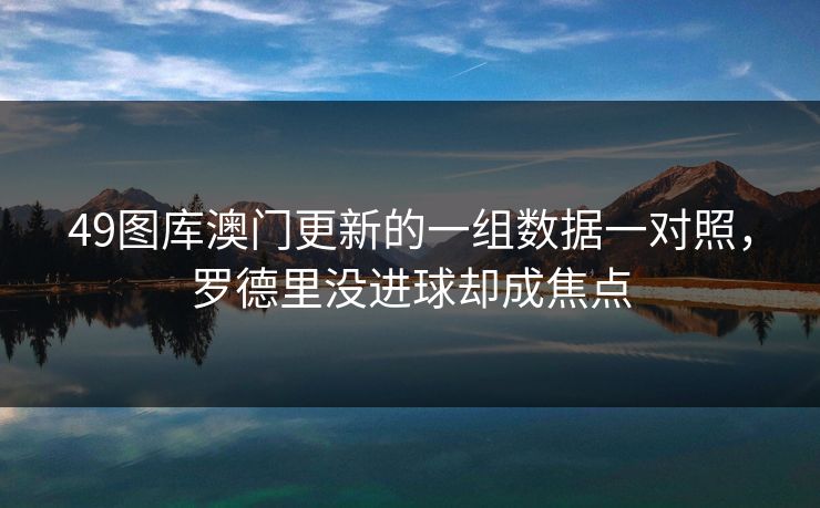 49图库澳门更新的一组数据一对照，罗德里没进球却成焦点