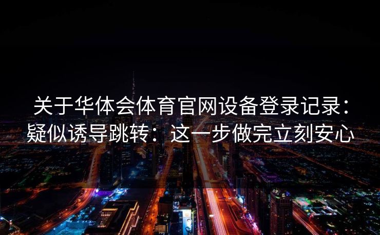 关于华体会体育官网设备登录记录：疑似诱导跳转：这一步做完立刻安心