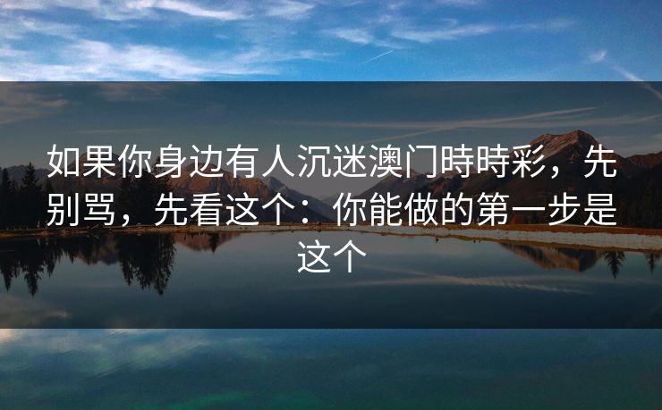 如果你身边有人沉迷澳门時時彩,先别骂,先看这个:你能做的第一步是这个 如果你身边有人沉迷澳门時時彩,先别骂,先看这个:你能做的第一步是这个