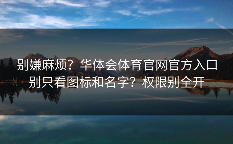 别嫌麻烦？华体会体育官网官方入口别只看图标和名字？权限别全开
