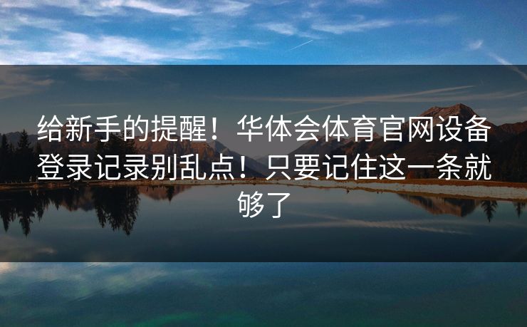 给新手的提醒！华体会体育官网设备登录记录别乱点！只要记住这一条就够了