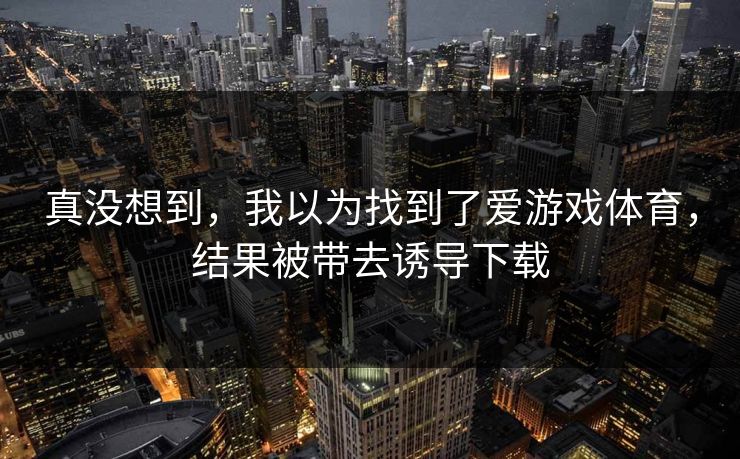 真没想到，我以为找到了爱游戏体育，结果被带去诱导下载