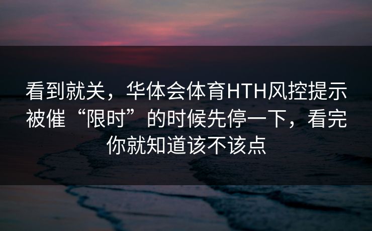 看到就关，华体会体育HTH风控提示被催“限时”的时候先停一下，看完你就知道该不该点