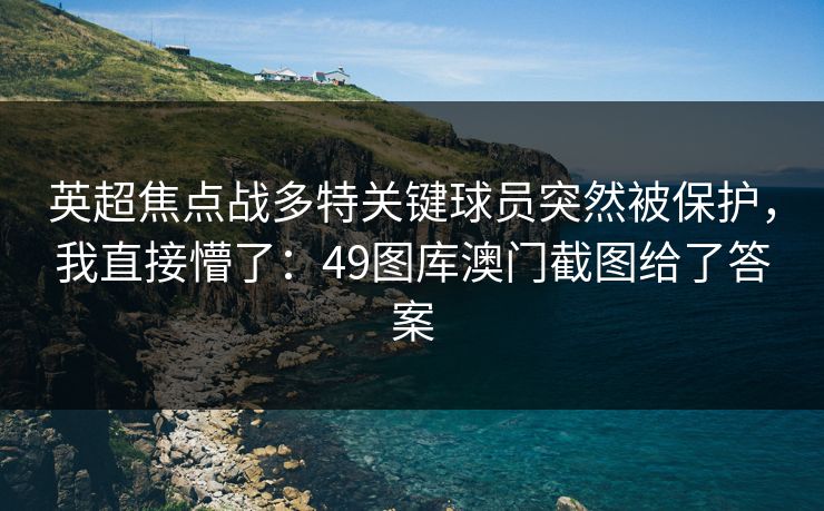 英超焦点战多特关键球员突然被保护，我直接懵了：49图库澳门截图给了答案