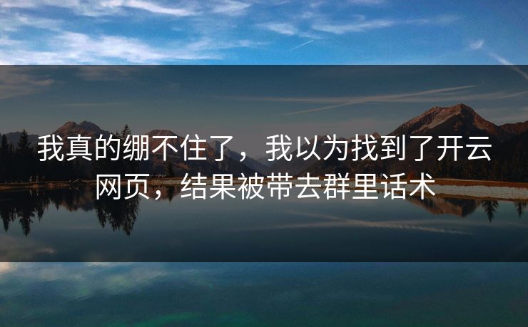 我真的绷不住了，我以为找到了开云网页，结果被带去群里话术