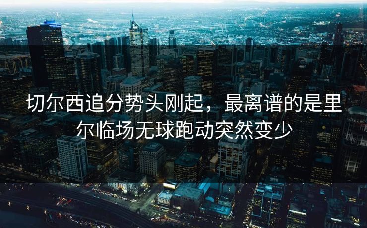 切尔西追分势头刚起，最离谱的是里尔临场无球跑动突然变少