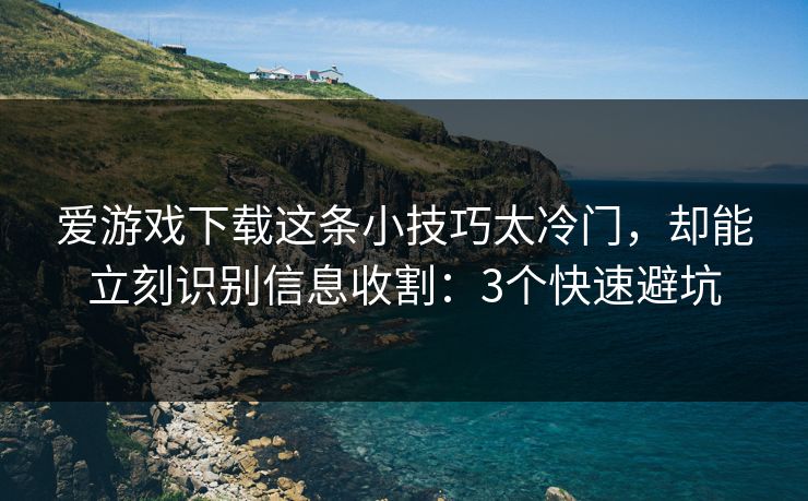 爱游戏下载这条小技巧太冷门，却能立刻识别信息收割：3个快速避坑