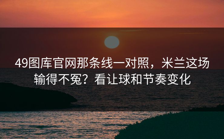 49图库官网那条线一对照,米兰这场输得不冤?看让球和节奏变化 49图库官网那条线一对照,米兰这场输得不冤?看让球和节奏变化