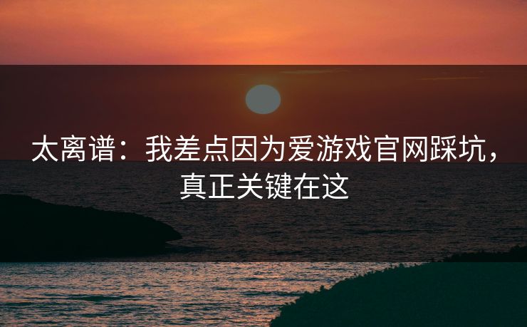 太离谱:我差点因为爱游戏官网踩坑,真正关键在这 太离谱:我差点因为爱游戏官网踩坑,真正关键在这