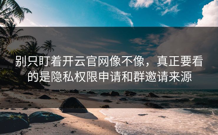 别只盯着开云官网像不像，真正要看的是隐私权限申请和群邀请来源