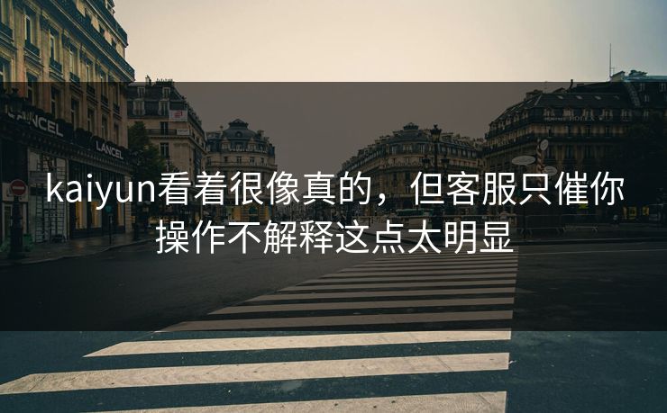 kaiyun看着很像真的，但客服只催你操作不解释这点太明显