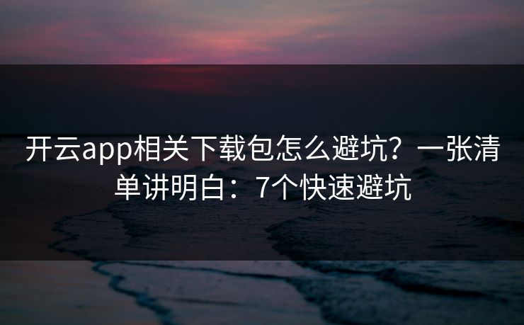 开云app相关下载包怎么避坑？一张清单讲明白：7个快速避坑