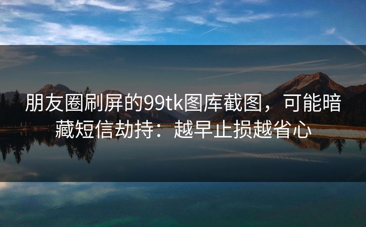 朋友圈刷屏的99tk图库截图，可能暗藏短信劫持：越早止损越省心