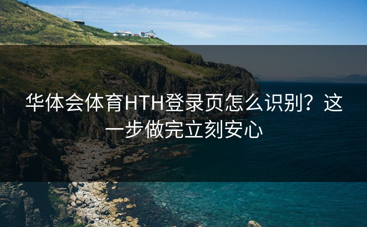 华体会体育HTH登录页怎么识别？这一步做完立刻安心