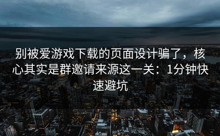 别被爱游戏下载的页面设计骗了，核心其实是群邀请来源这一关：1分钟快速避坑