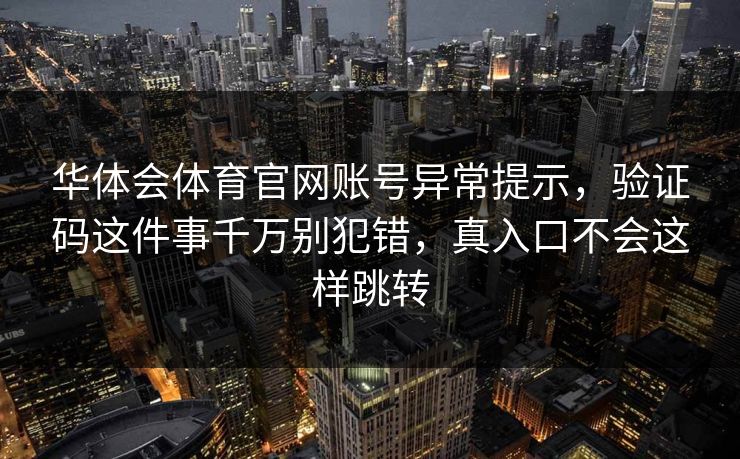 华体会体育官网账号异常提示，验证码这件事千万别犯错，真入口不会这样跳转