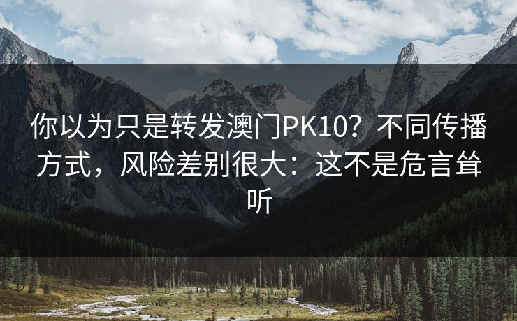 你以为只是转发澳门PK10？不同传播方式，风险差别很大：这不是危言耸听
