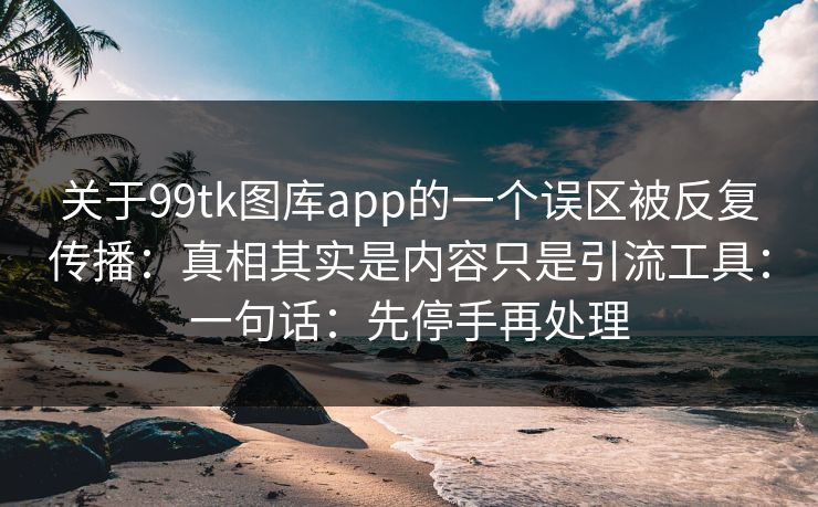 关于99tk图库app的一个误区被反复传播：真相其实是内容只是引流工具：一句话：先停手再处理