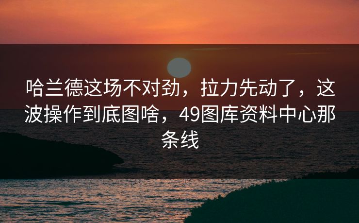 哈兰德这场不对劲，拉力先动了，这波操作到底图啥，49图库资料中心那条线