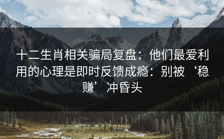 十二生肖相关骗局复盘：他们最爱利用的心理是即时反馈成瘾：别被‘稳赚’冲昏头