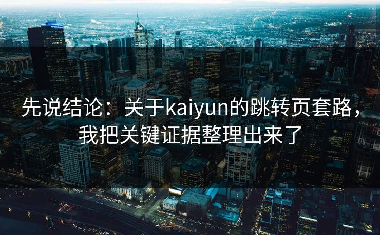 先说结论：关于kaiyun的跳转页套路，我把关键证据整理出来了