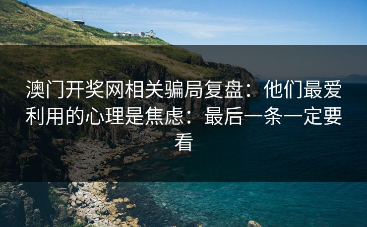澳门开奖网相关骗局复盘：他们最爱利用的心理是焦虑：最后一条一定要看