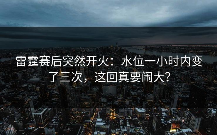 雷霆赛后突然开火：水位一小时内变了三次，这回真要闹大？
