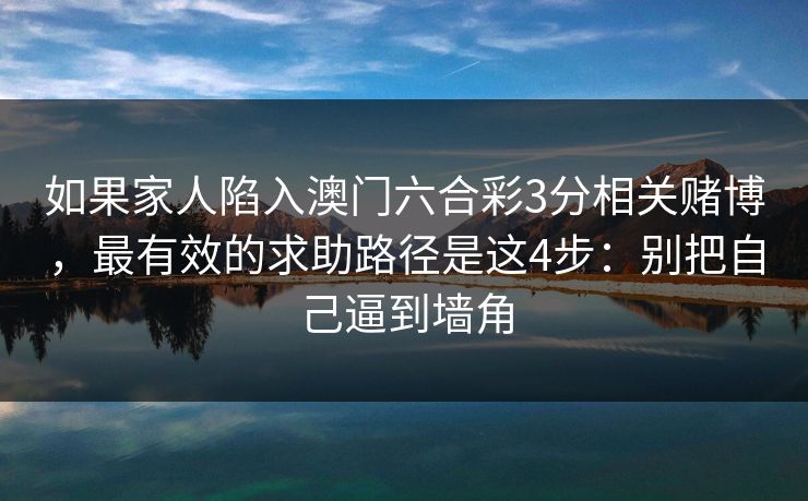 如果家人陷入澳门六合彩3分相关赌博，最有效的求助路径是这4步：别把自己逼到墙角