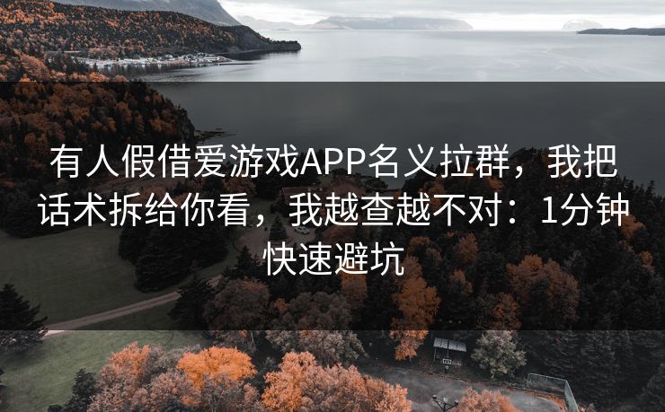 有人假借爱游戏APP名义拉群，我把话术拆给你看，我越查越不对：1分钟快速避坑